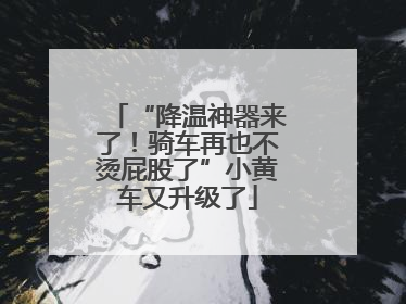 “降温神器来了！骑车再也不烫屁股了”小黄车又升级了