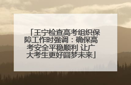 王宁检查高考组织保障工作时强调：确保高考安全平稳顺利 让广大考生更好圆梦未来
