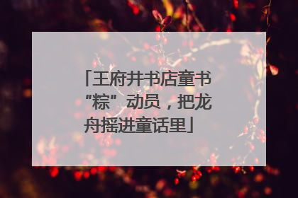 王府井书店童书“粽”动员，把龙舟摇进童话里