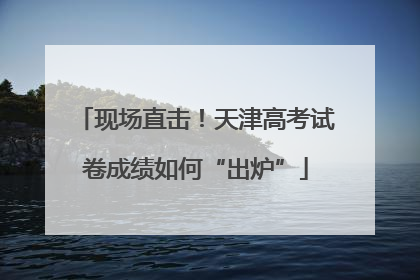 现场直击！天津高考试卷成绩如何“出炉”