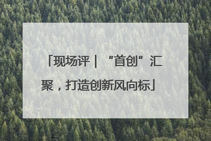 现场评｜“首创”汇聚，打造创新风向标