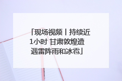 现场视频丨持续近1小时 甘肃敦煌遭遇雷阵雨和冰雹