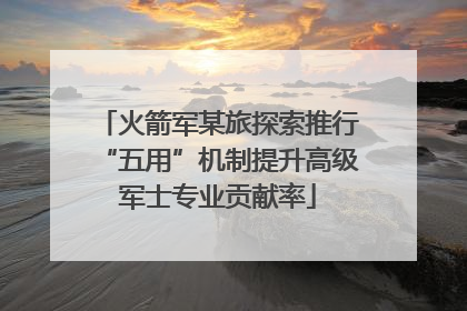 火箭军某旅探索推行“五用”机制提升高级军士专业贡献率