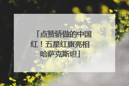 点赞骄傲的中国红！五星红旗亮相哈萨克斯坦