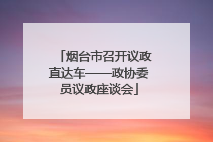 烟台市召开议政直达车——政协委员议政座谈会