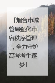 烟台市城管局强化市容秩序管理，全力守护高考考生逐梦