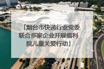 烟台市快递行业党委联合多家企业开展福利院儿童关爱行动