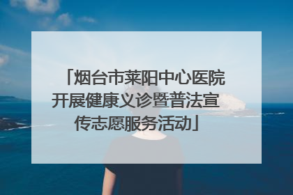 烟台市莱阳中心医院开展健康义诊暨普法宣传志愿服务活动