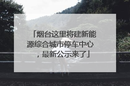 烟台这里将建新能源综合城市停车中心，最新公示来了