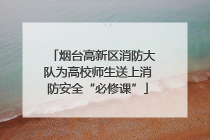 烟台高新区消防大队为高校师生送上消防安全“必修课”