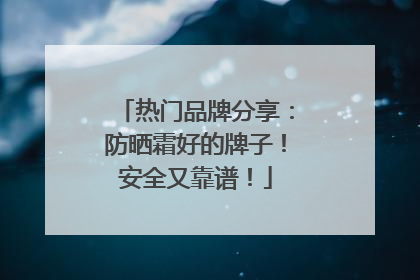 热门品牌分享：防晒霜好的牌子！安全又靠谱！