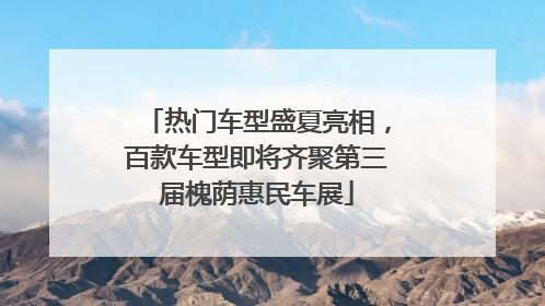 热门车型盛夏亮相，百款车型即将齐聚第三届槐荫惠民车展