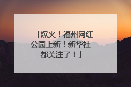 爆火！福州网红公园上新！新华社都关注了！