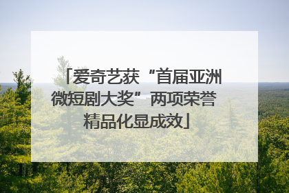 爱奇艺获“首届亚洲微短剧大奖”两项荣誉 精品化显成效