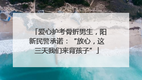 爱心护考骨折男生，阳新民警承诺：“放心，这三天我们来背孩子”