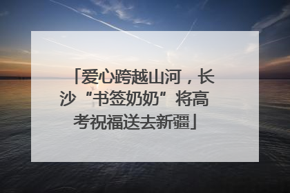 爱心跨越山河，长沙“书签奶奶”将高考祝福送去新疆
