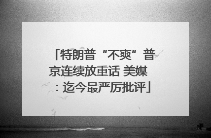 特朗普“不爽”普京连续放重话 美媒：迄今最严厉批评