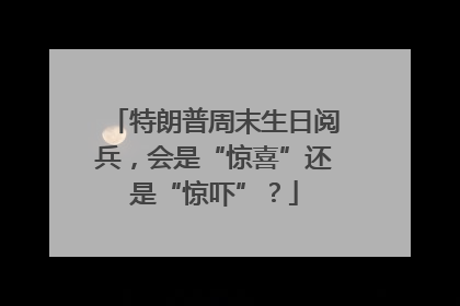 特朗普周末生日阅兵，会是“惊喜”还是“惊吓”？
