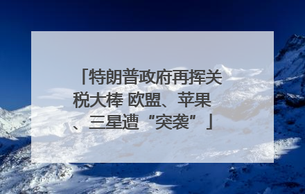 特朗普政府再挥关税大棒 欧盟、苹果、三星遭“突袭”