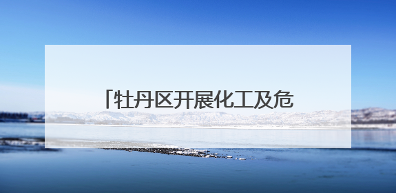 牡丹区开展化工及危化品领域安全检查