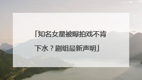 知名女星被曝拍戏不肯下水？剧组最新声明