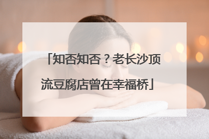 知否知否？老长沙顶流豆腐店曾在幸福桥