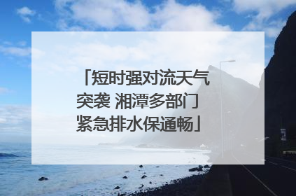 短时强对流天气突袭 湘潭多部门紧急排水保通畅