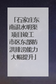 石家庄东南退水明渠项目竣工 市区东部防洪排涝能力大幅提升