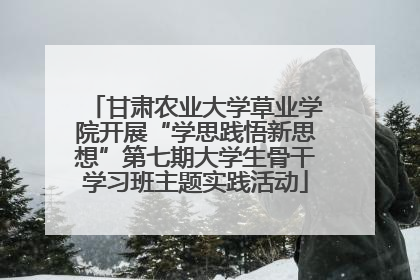 甘肃农业大学草业学院开展“学思践悟新思想”第七期大学生骨干学习班主题实践活动