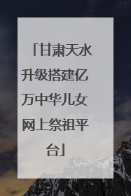 甘肃天水升级搭建亿万中华儿女网上祭祖平台