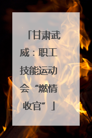 甘肃武威：职工技能运动会“燃情收官”