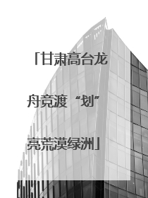 甘肃高台龙舟竞渡“划”亮荒漠绿洲