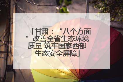 甘肃：“八个方面”改善全省生态环境质量 筑牢国家西部生态安全屏障