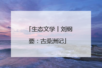 生态文学丨刘纲要：古桑洲记