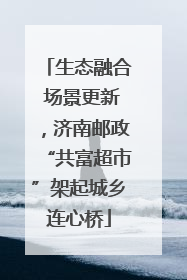 生态融合 场景更新，济南邮政“共富超市”架起城乡连心桥