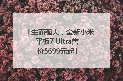 生而强大，全新小米平板7 Ultra售价5699元起
