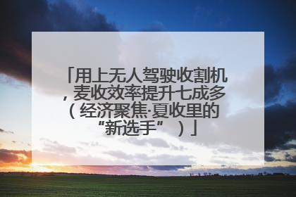 用上无人驾驶收割机，麦收效率提升七成多（经济聚焦·夏收里的“新选手”）