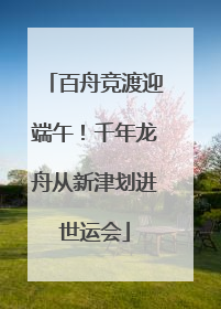 百舟竞渡迎端午！千年龙舟从新津划进世运会