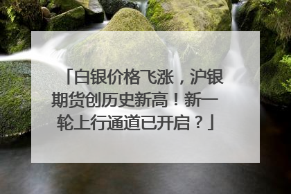 白银价格飞涨，沪银期货创历史新高！新一轮上行通道已开启？