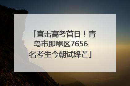 直击高考首日！青岛市即墨区7656名考生今朝试锋芒