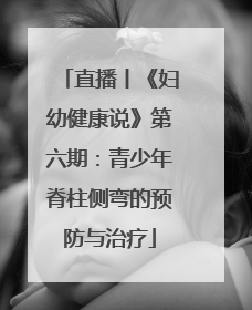 直播丨《妇幼健康说》第六期：青少年脊柱侧弯的预防与治疗