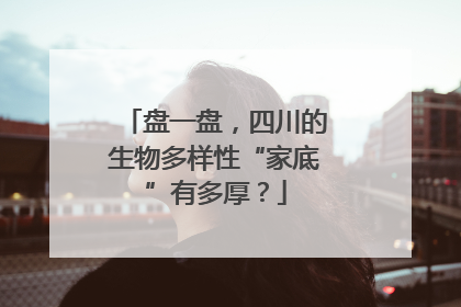 盘一盘，四川的生物多样性“家底”有多厚？