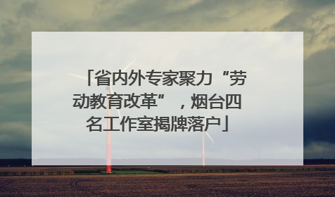 省内外专家聚力“劳动教育改革”，烟台四名工作室揭牌落户