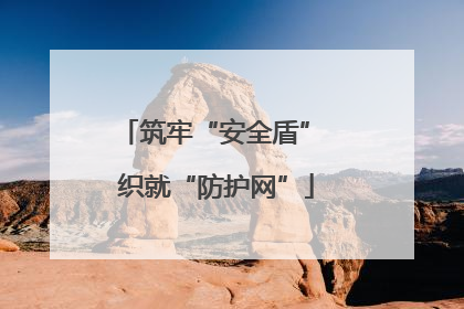 筑牢“安全盾” 织就“防护网”