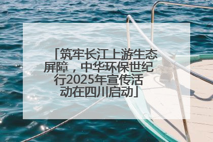 筑牢长江上游生态屏障，中华环保世纪行2025年宣传活动在四川启动