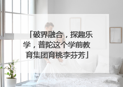 破界融合，探趣乐学，普陀这个学前教育集团育桃李芬芳
