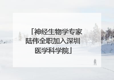 神经生物学专家陆伟全职加入深圳医学科学院