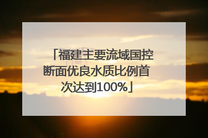 福建主要流域国控断面优良水质比例首次达到100%