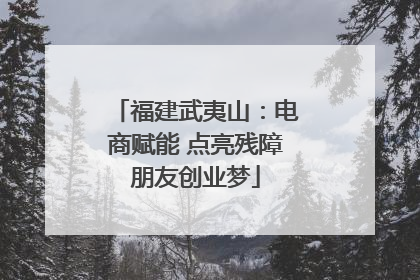 福建武夷山：电商赋能 点亮残障朋友创业梦