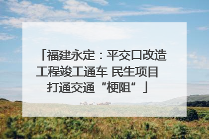 福建永定：平交口改造工程竣工通车 民生项目打通交通“梗阻”